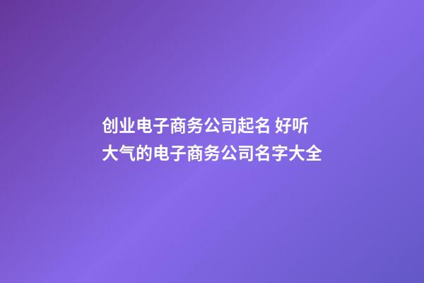 创业电子商务公司起名 好听大气的电子商务公司名字大全-第1张-公司起名-玄机派